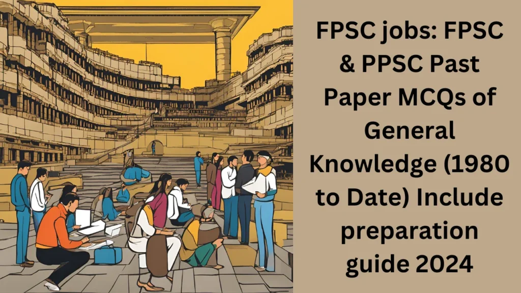 FPSC jobs: FPSC & PPSC Past Paper MCQs of General Knowledge (1980 to Date) Include preparation guide 2024